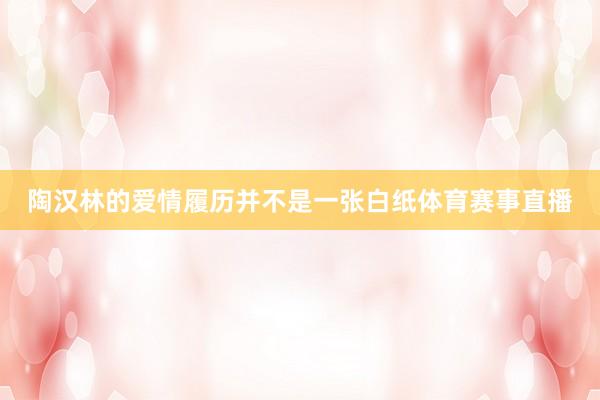 陶汉林的爱情履历并不是一张白纸体育赛事直播