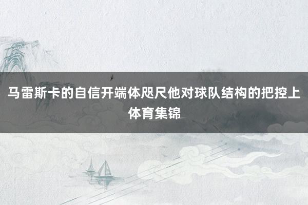 马雷斯卡的自信开端体咫尺他对球队结构的把控上体育集锦