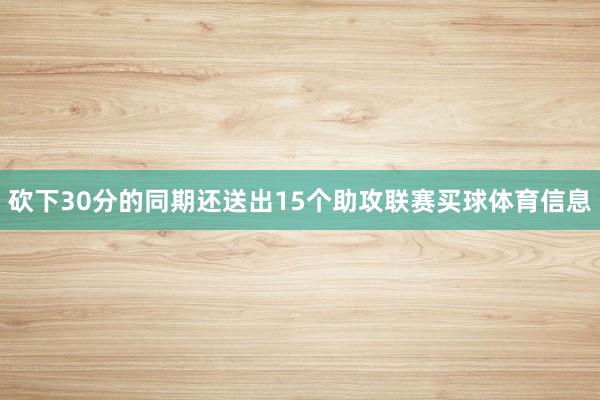 砍下30分的同期还送出15个助攻联赛买球体育信息