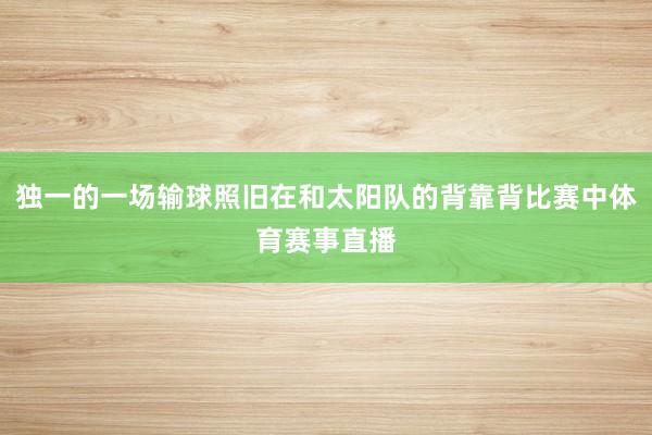 独一的一场输球照旧在和太阳队的背靠背比赛中体育赛事直播