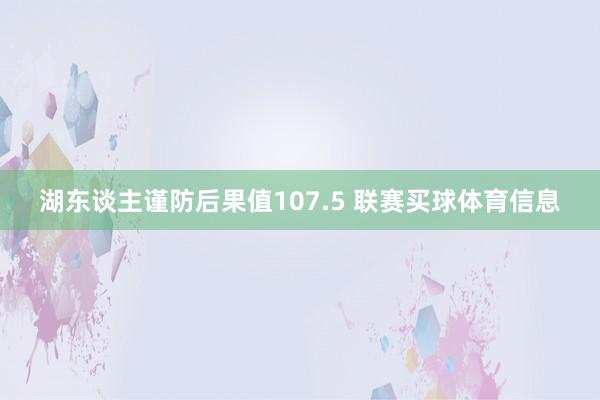 湖东谈主谨防后果值107.5 联赛买球体育信息