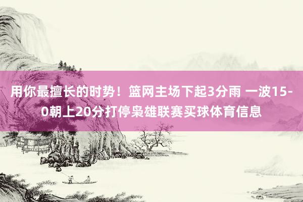 用你最擅长的时势！篮网主场下起3分雨 一波15-0朝上20分打停枭雄联赛买球体育信息