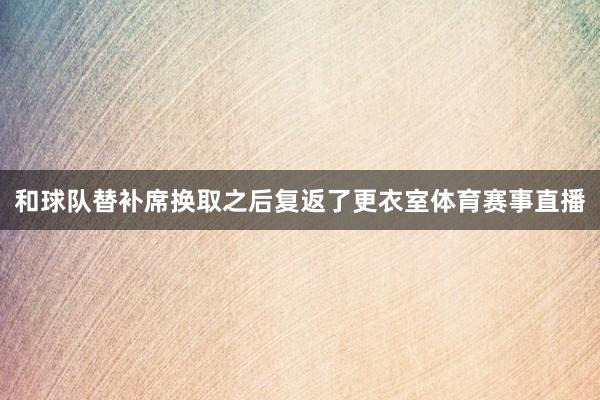 和球队替补席换取之后复返了更衣室体育赛事直播