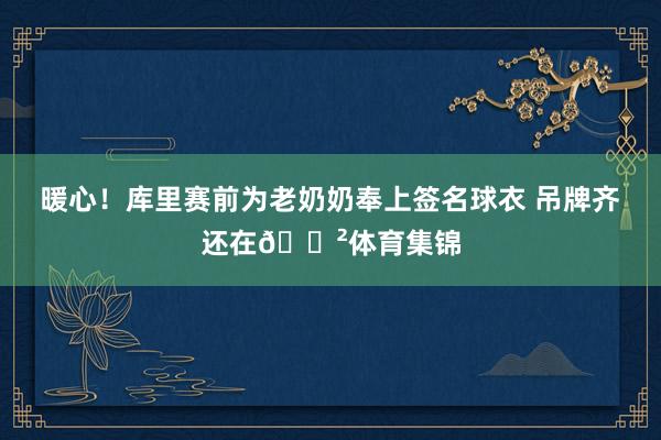 暖心！库里赛前为老奶奶奉上签名球衣 吊牌齐还在😲体育集锦