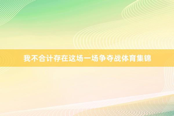 我不合计存在这场一场争夺战体育集锦