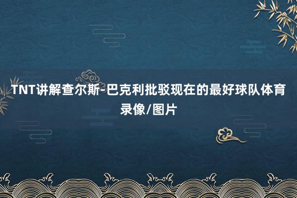 TNT讲解查尔斯-巴克利批驳现在的最好球队体育录像/图片