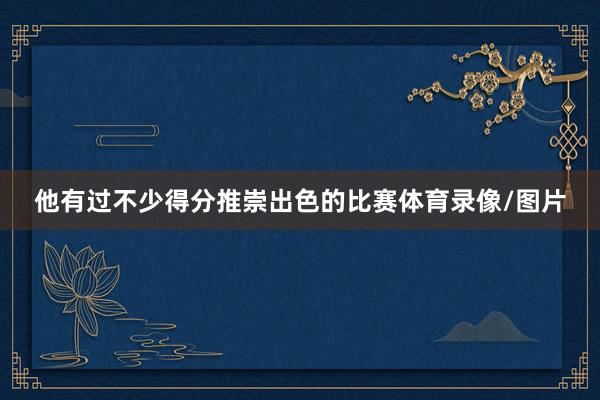 他有过不少得分推崇出色的比赛体育录像/图片