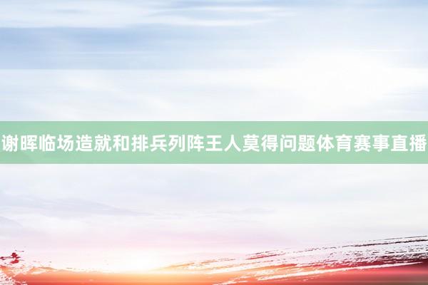 谢晖临场造就和排兵列阵王人莫得问题体育赛事直播