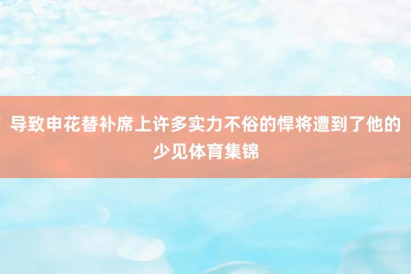 导致申花替补席上许多实力不俗的悍将遭到了他的少见体育集锦