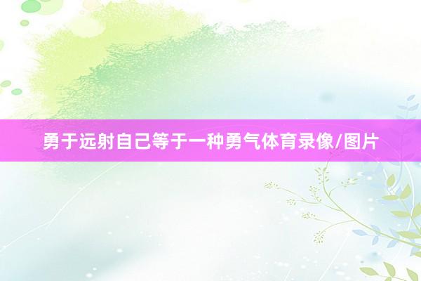 勇于远射自己等于一种勇气体育录像/图片