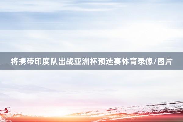 将携带印度队出战亚洲杯预选赛体育录像/图片