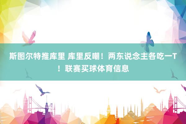 斯图尔特推库里 库里反嘲！两东说念主各吃一T！联赛买球体育信息