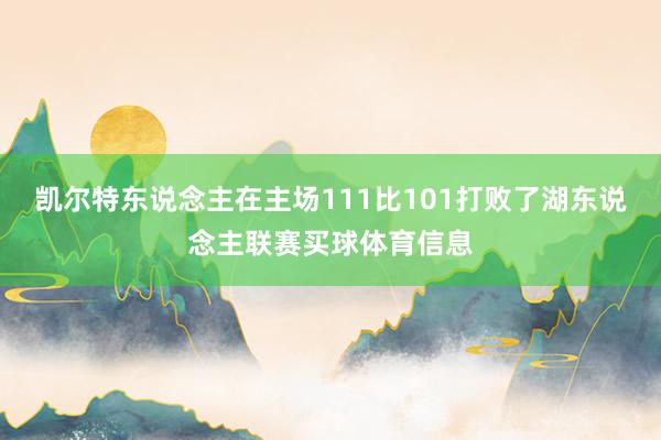 凯尔特东说念主在主场111比101打败了湖东说念主联赛买球体育信息