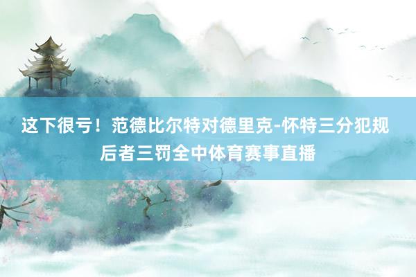 这下很亏！范德比尔特对德里克-怀特三分犯规 后者三罚全中体育赛事直播