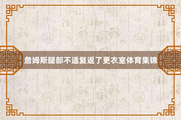 詹姆斯腿部不适复返了更衣室体育集锦