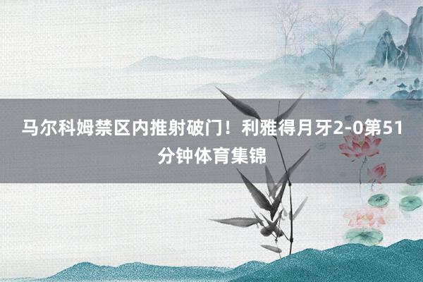 马尔科姆禁区内推射破门！利雅得月牙2-0第51分钟体育集锦