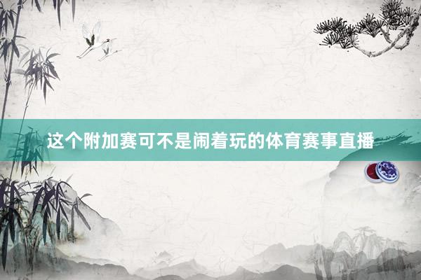 这个附加赛可不是闹着玩的体育赛事直播