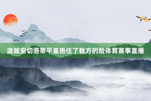造就安切洛蒂平直捂住了我方的脸体育赛事直播
