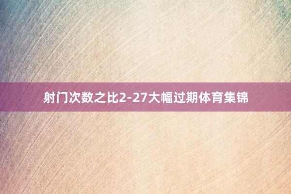 射门次数之比2-27大幅过期体育集锦