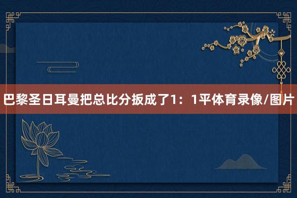 巴黎圣日耳曼把总比分扳成了1：1平体育录像/图片