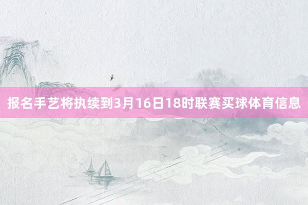 报名手艺将执续到3月16日18时联赛买球体育信息