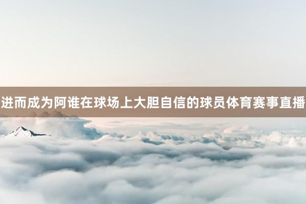 进而成为阿谁在球场上大胆自信的球员体育赛事直播