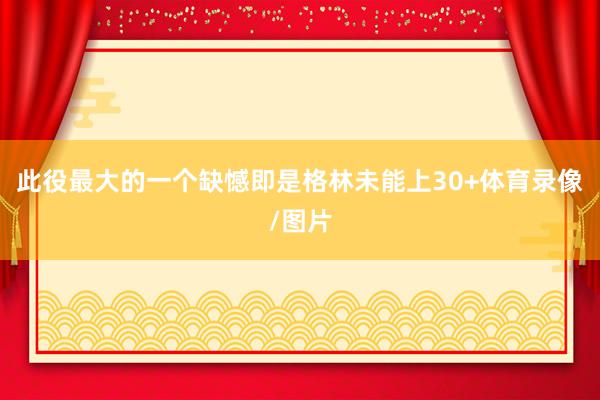 此役最大的一个缺憾即是格林未能上30+体育录像/图片