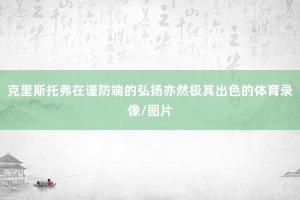 克里斯托弗在谨防端的弘扬亦然极其出色的体育录像/图片