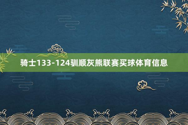 骑士133-124驯顺灰熊联赛买球体育信息