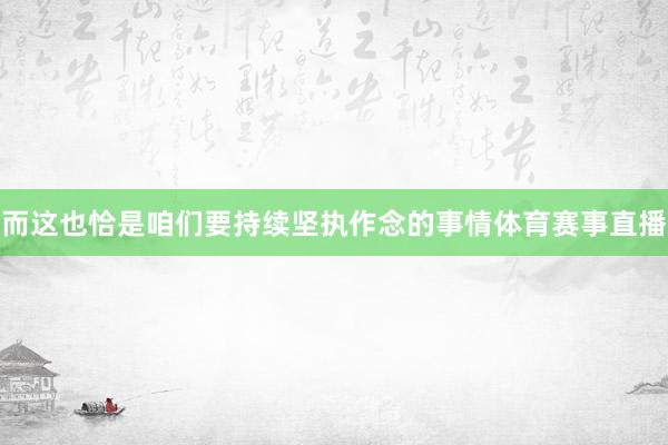 而这也恰是咱们要持续坚执作念的事情体育赛事直播