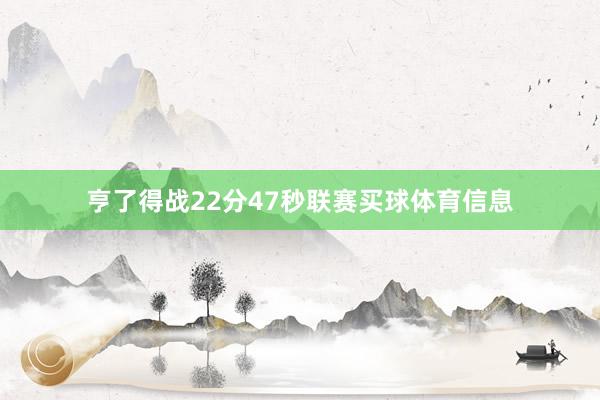 亨了得战22分47秒联赛买球体育信息