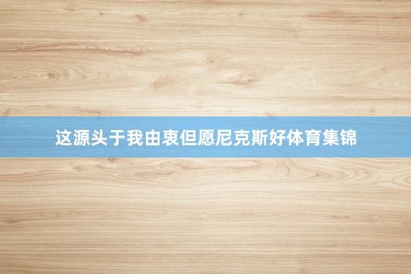 这源头于我由衷但愿尼克斯好体育集锦