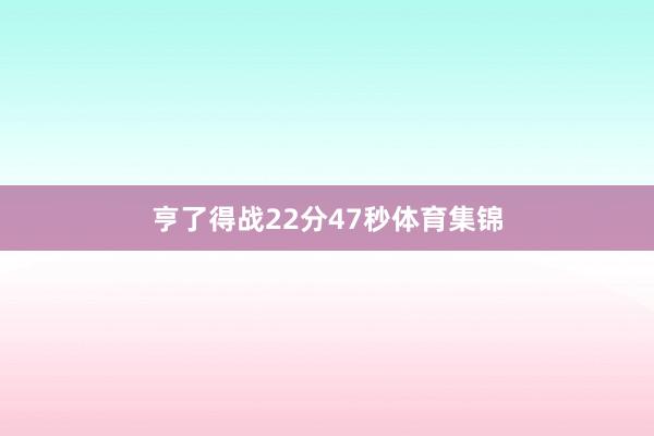 亨了得战22分47秒体育集锦