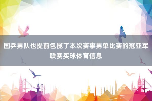 国乒男队也提前包揽了本次赛事男单比赛的冠亚军联赛买球体育信息