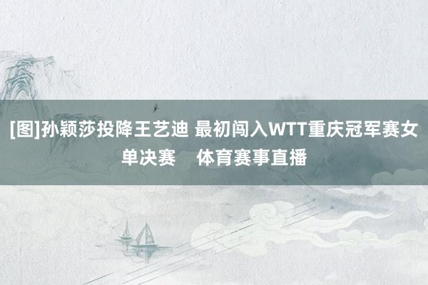 [图]孙颖莎投降王艺迪 最初闯入WTT重庆冠军赛女单决赛    体育赛事直播