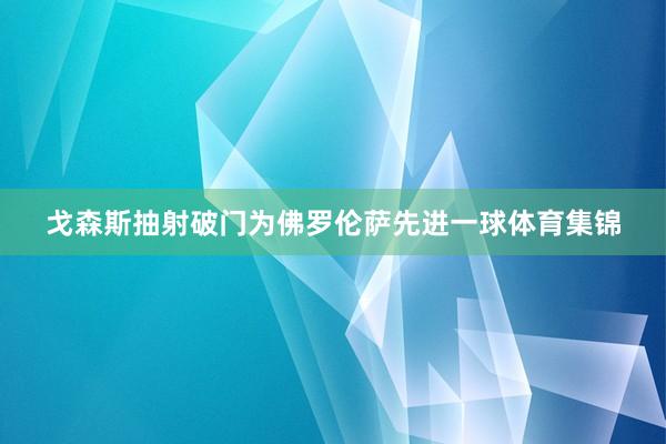戈森斯抽射破门为佛罗伦萨先进一球体育集锦