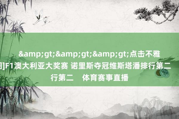 &gt;&gt;&gt;点击不雅看圆善回放[图]F1澳大利亚大奖赛 诺里斯夺冠维斯塔潘排行第二    体育赛事直播