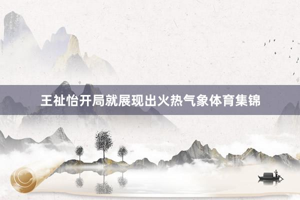王祉怡开局就展现出火热气象体育集锦