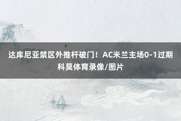 达库尼亚禁区外推杆破门！AC米兰主场0-1过期科莫体育录像/图片