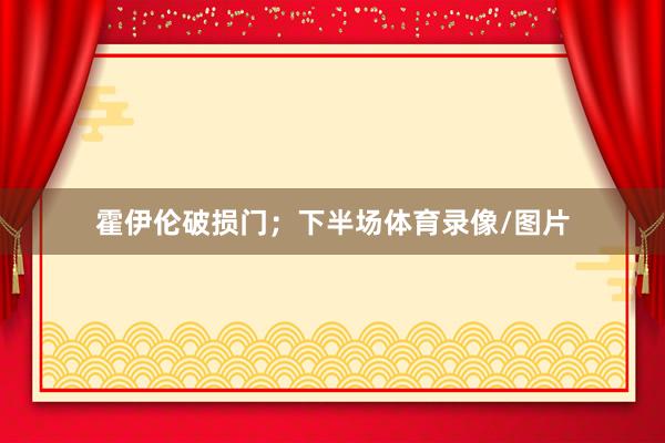 霍伊伦破损门；下半场体育录像/图片