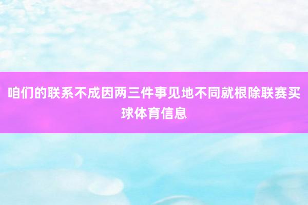 咱们的联系不成因两三件事见地不同就根除联赛买球体育信息