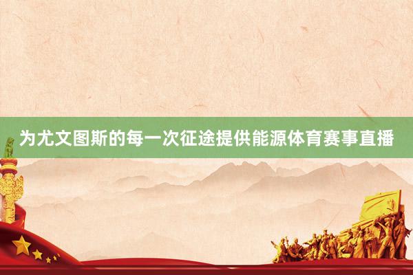 为尤文图斯的每一次征途提供能源体育赛事直播