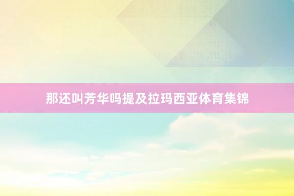 那还叫芳华吗提及拉玛西亚体育集锦