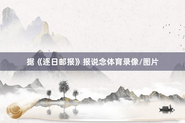 据《逐日邮报》报说念体育录像/图片