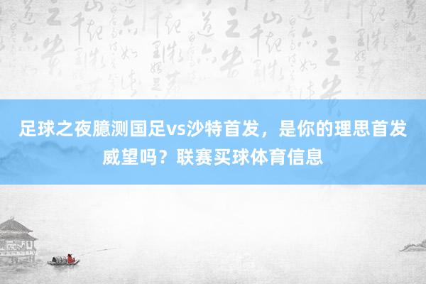足球之夜臆测国足vs沙特首发，是你的理思首发威望吗？联赛买球体育信息