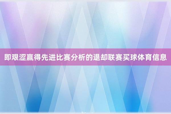 即艰涩赢得先进比赛分析的退却联赛买球体育信息