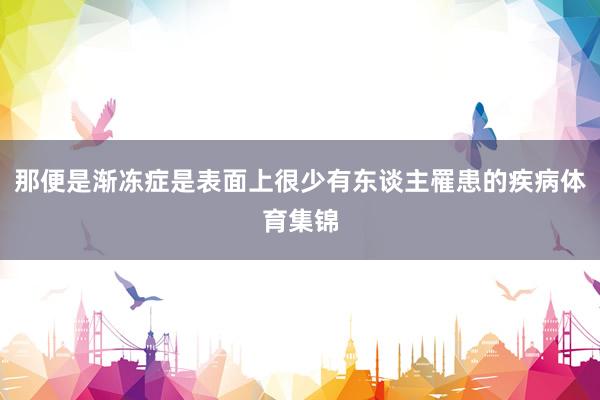 那便是渐冻症是表面上很少有东谈主罹患的疾病体育集锦