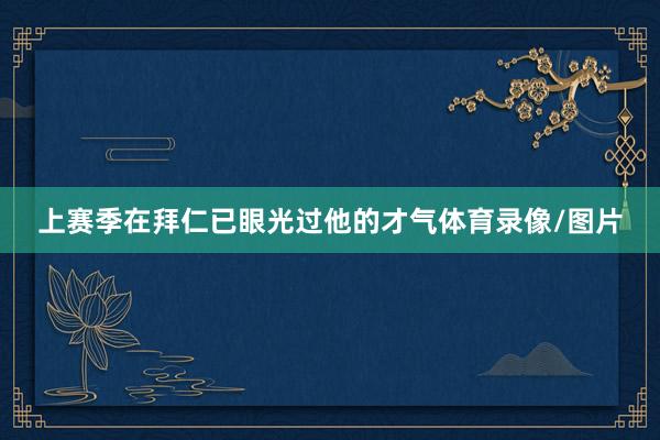 上赛季在拜仁已眼光过他的才气体育录像/图片