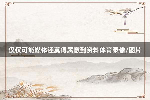 仅仅可能媒体还莫得属意到资料体育录像/图片