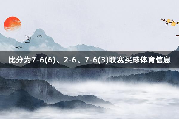 比分为7-6(6)、2-6、7-6(3)联赛买球体育信息